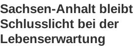 Schlagzeile:
Sachsen-Anhalt bleibt Schlusslicht bei der Lebenserwartung